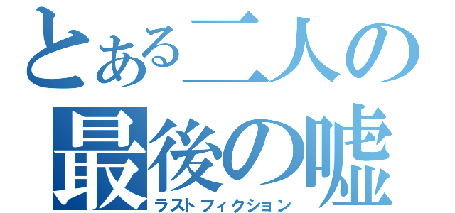 とある二人の最後の嘘（ラストフィクション）