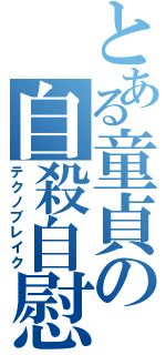 とある童貞の自殺自慰（テクノブレイク）