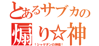 とあるサブカの煽り☆神（†シャゲダンの神様†）