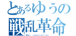 とあるゆうの戦乱革命（Ｗａｒ ｒｅｖｏｌｕｔｉｏｎ）