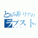 とある非リアのラブスト（えへへ〜）