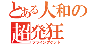 とある大和の超発狂（フライングゲット）