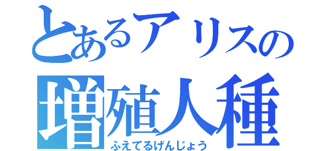 とあるアリスの増殖人種（ふえてるげんじょう）