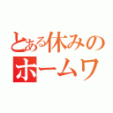 とある休みのホームワーク（）