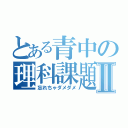 とある青中の理科課題Ⅱ（忘れちゃダメダメ）