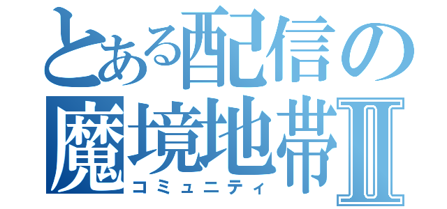 とある配信の魔境地帯Ⅱ（コミュニティ）