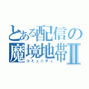 とある配信の魔境地帯Ⅱ（コミュニティ）