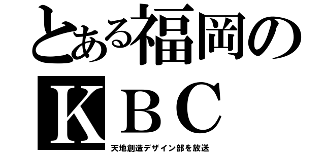 とある福岡のＫＢＣ（天地創造デザイン部を放送）