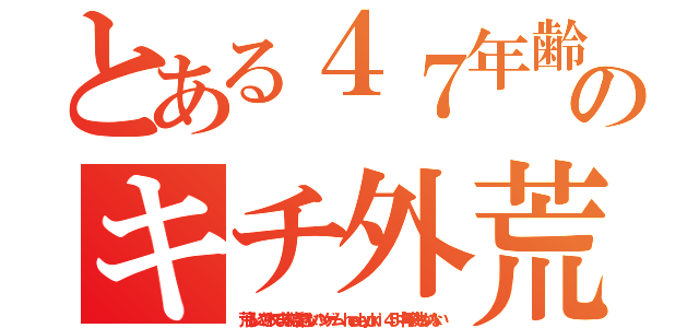 とある４７年齢サギウンコのキチ外荒らしゲーマー（荒らしにやられてます結婚できないハンゲーム ｈｅｄｅｙｕｋｉ ４５ 中年子供しかいない）