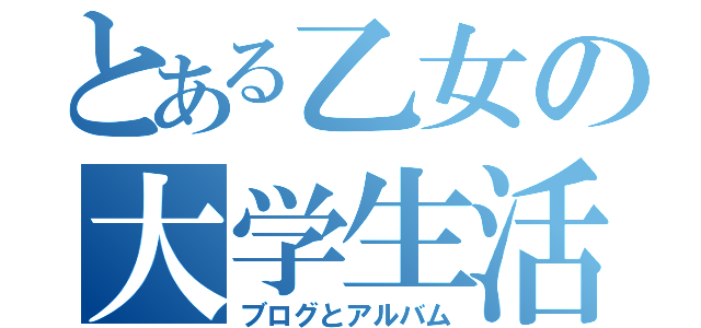 とある乙女の大学生活（ブログとアルバム）