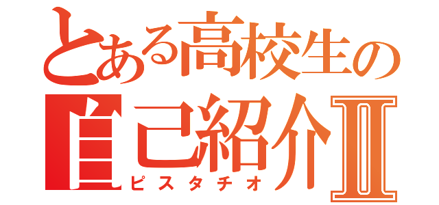 とある高校生の自己紹介Ⅱ（ピスタチオ）