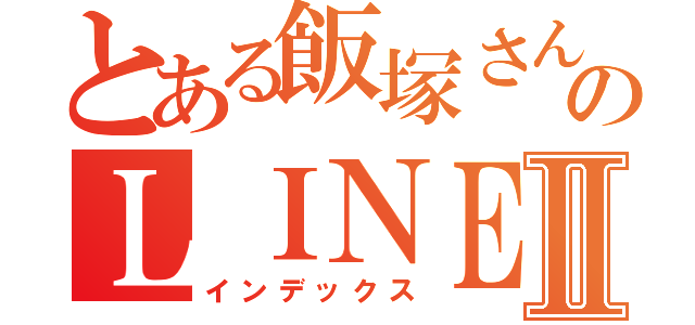 とある飯塚さんのＬＩＮＥⅡ（インデックス）