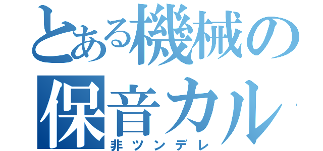 とある機械の保音カル（非ツンデレ）