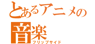 とあるアニメの音楽（フリップサイド）