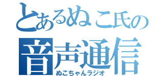 とあるぬこ氏の音声通信（ぬこちゃんラジオ）