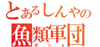 とあるしんやの魚類軍団（ポニョ）