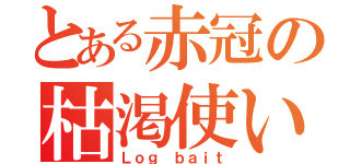 とある赤冠の枯渇使い（Ｌｏｇ ｂａｉｔ）