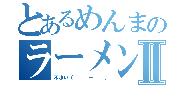 とあるめんまのラーメン屋Ⅱ（不味い（ 　'－' ））