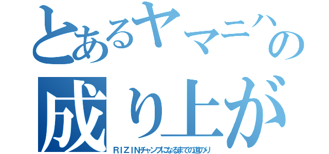 とあるヤマニハの成り上がり劇（ＲＩＺＩＮチャンプになるまでの道のり）