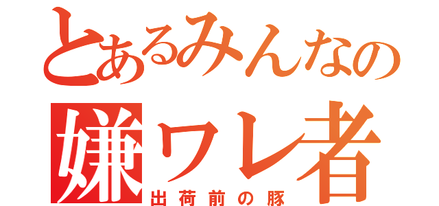 とあるみんなの嫌ワレ者（出荷前の豚）