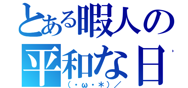 とある暇人の平和な日々。（（・ω・＊）／）