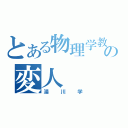 とある物理学教授の変人（湯川学）