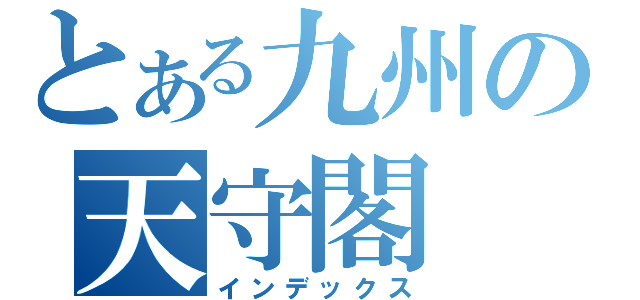 とある九州の天守閣（インデックス）