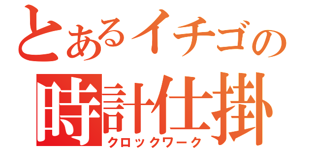 とあるイチゴの時計仕掛け（クロックワーク）