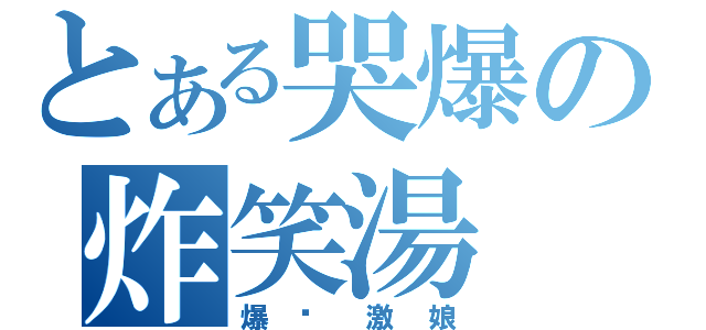 とある哭爆の炸笑湯（爆扯激娘）