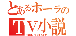 とあるポーラのＴＶ小説（その昔、在ったんです！）