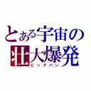 とある宇宙の壮大爆発（ビッグバン）