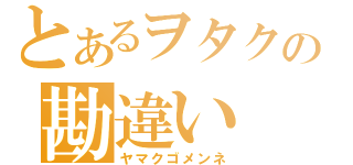 とあるヲタクの勘違い（ヤマクゴメンネ）