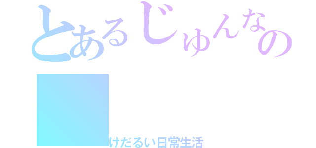 とあるじゅんなの（けだるい日常生活）