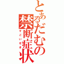 とあるだむの禁断症状（すごいせき）