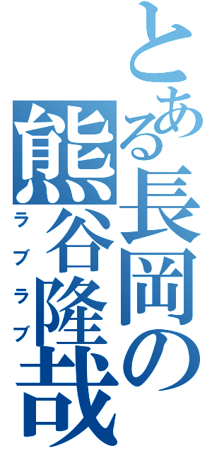 とある長岡の熊谷隆哉（ラブラブ）