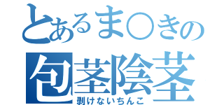 とあるま○きの包茎陰茎（剥けないちんこ）