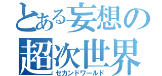 とある妄想の超次世界（セカンドワールド）