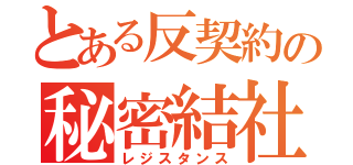 とある反契約の秘密結社（レジスタンス）