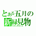 とある五月の新緑見物（たのしみなこと）