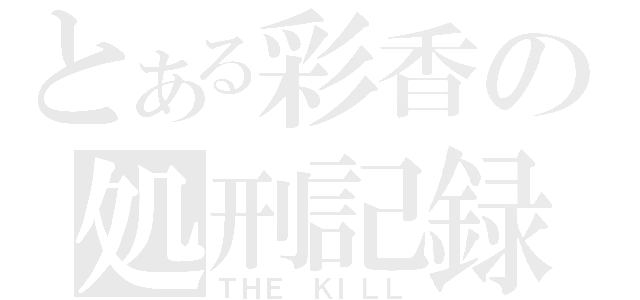 とある彩香の処刑記録（ＴＨＥ ＫＩＬＬ）