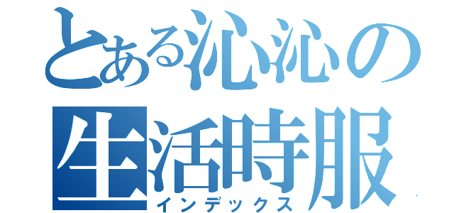 とある沁沁の生活時服（インデックス）