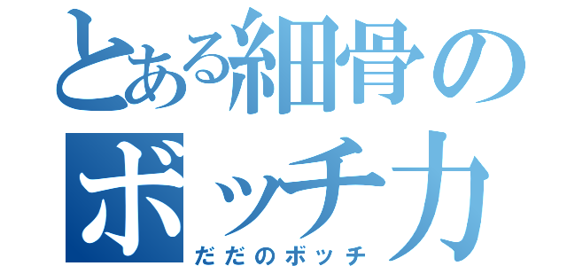 とある細骨のボッチ力（だだのボッチ）