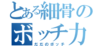 とある細骨のボッチ力（だだのボッチ）