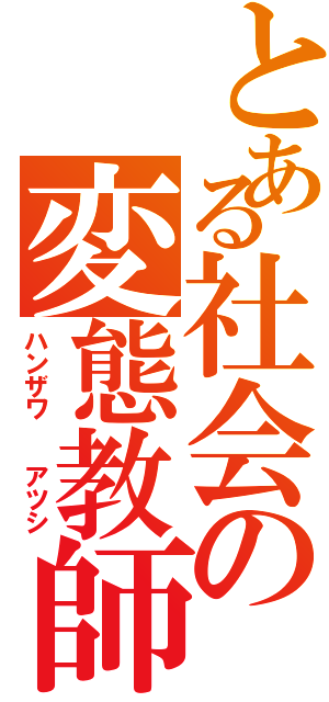 とある社会の変態教師（ハンザワ  アツシ）