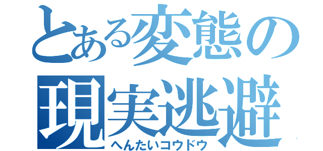 とある変態の現実逃避（へんたいコウドウ）