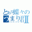 とある蝶々のつまり君はそんなやつなのかⅡ（インデックス）