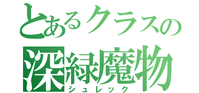 とあるクラスの深緑魔物（シュレック）