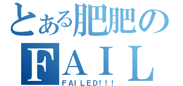 とある肥肥のＦＡＩＬ（ＦＡＩＬＥＤ！！！）