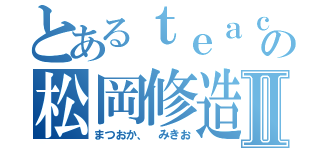 とあるｔｅａｃｈｅｒの松岡修造Ⅱ（まつおか、　みきお）