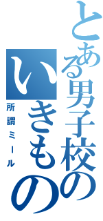 とある男子校のいきものクラスタ（所謂ミール）